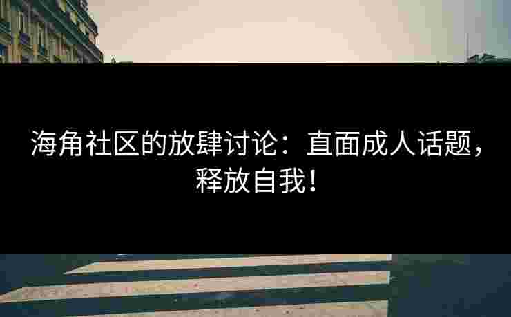 海角社区的放肆讨论：直面成人话题，释放自我！
