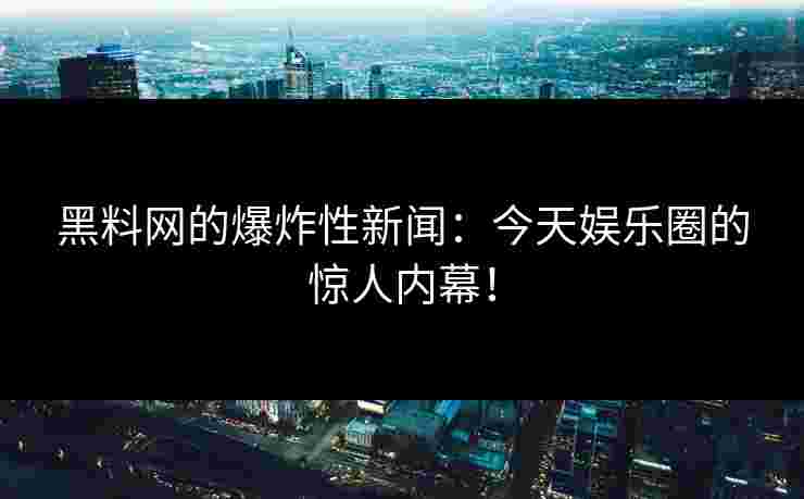 黑料网的爆炸性新闻：今天娱乐圈的惊人内幕！