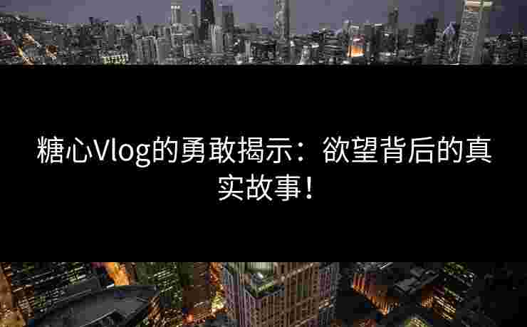糖心Vlog的勇敢揭示：欲望背后的真实故事！
