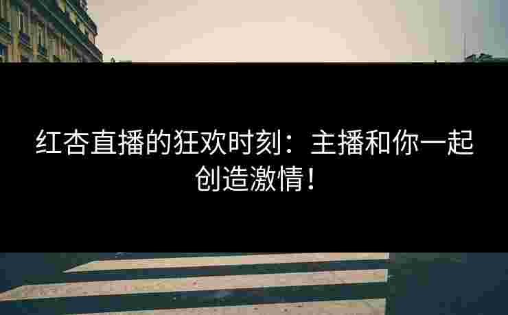 红杏直播的狂欢时刻：主播和你一起创造激情！
