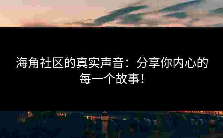 海角社区的真实声音：分享你内心的每一个故事！