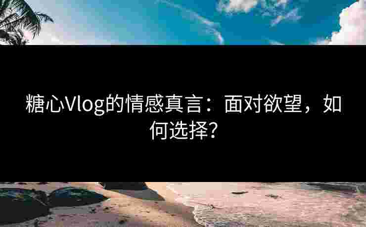 糖心Vlog的情感真言：面对欲望，如何选择？